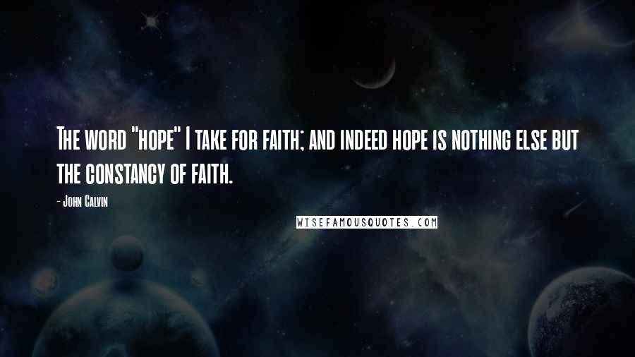John Calvin Quotes: The word "hope" I take for faith; and indeed hope is nothing else but the constancy of faith.