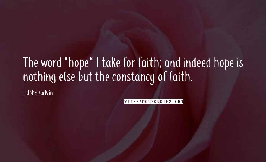 John Calvin Quotes: The word "hope" I take for faith; and indeed hope is nothing else but the constancy of faith.