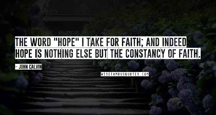 John Calvin Quotes: The word "hope" I take for faith; and indeed hope is nothing else but the constancy of faith.