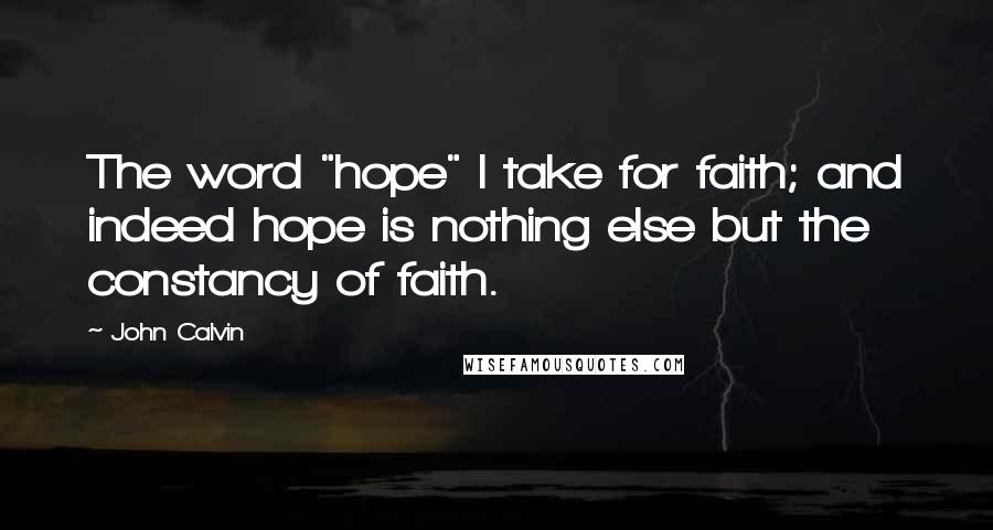 John Calvin Quotes: The word "hope" I take for faith; and indeed hope is nothing else but the constancy of faith.