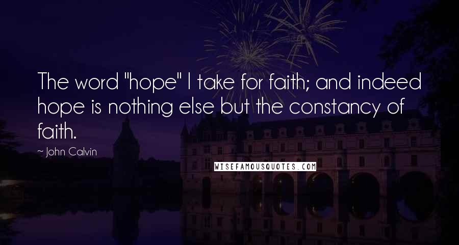 John Calvin Quotes: The word "hope" I take for faith; and indeed hope is nothing else but the constancy of faith.