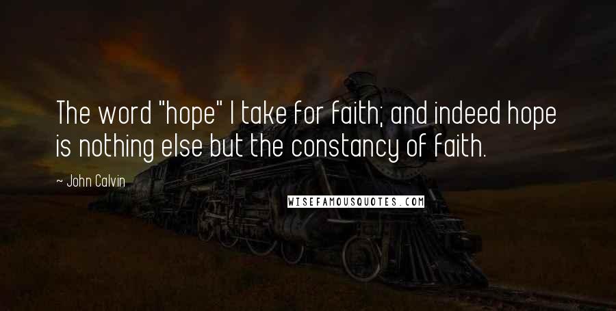 John Calvin Quotes: The word "hope" I take for faith; and indeed hope is nothing else but the constancy of faith.