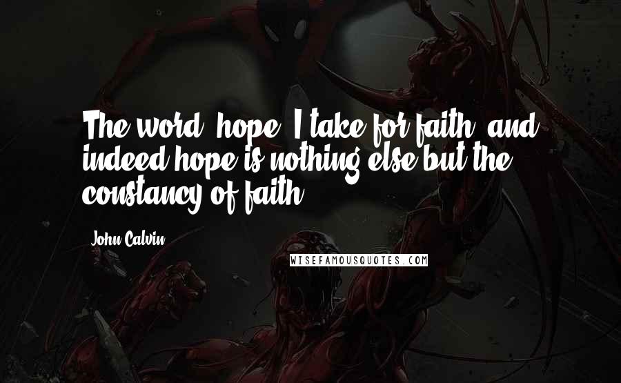 John Calvin Quotes: The word "hope" I take for faith; and indeed hope is nothing else but the constancy of faith.