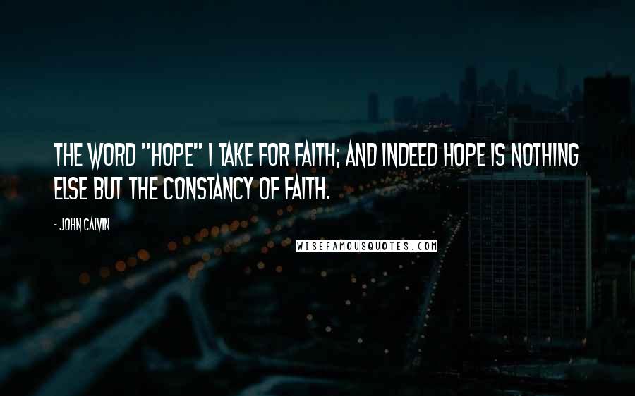 John Calvin Quotes: The word "hope" I take for faith; and indeed hope is nothing else but the constancy of faith.