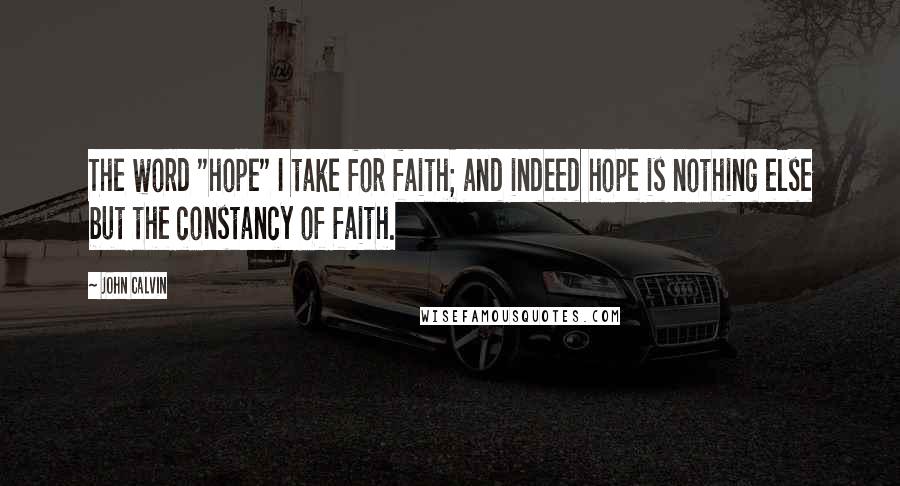 John Calvin Quotes: The word "hope" I take for faith; and indeed hope is nothing else but the constancy of faith.