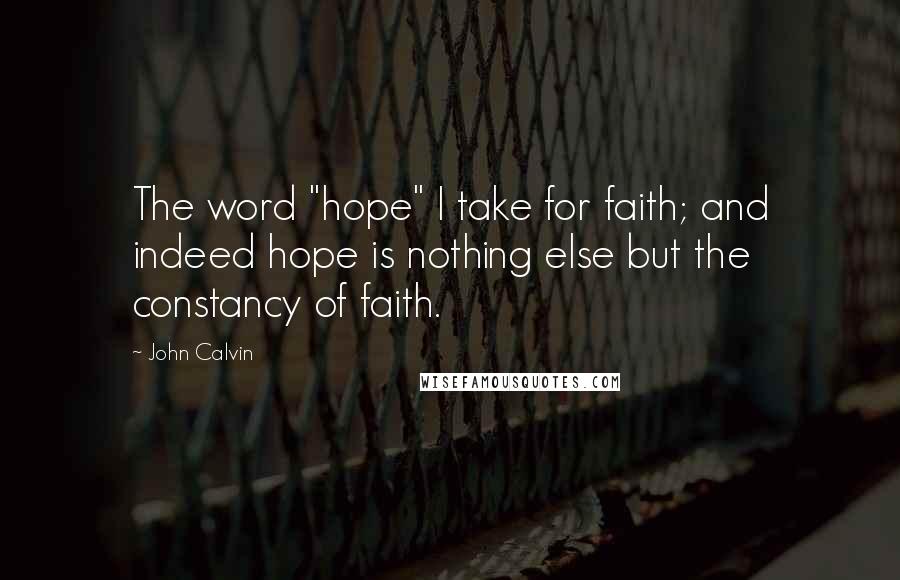 John Calvin Quotes: The word "hope" I take for faith; and indeed hope is nothing else but the constancy of faith.