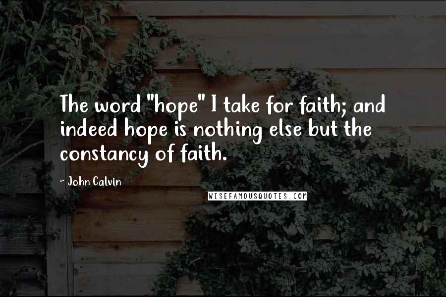 John Calvin Quotes: The word "hope" I take for faith; and indeed hope is nothing else but the constancy of faith.