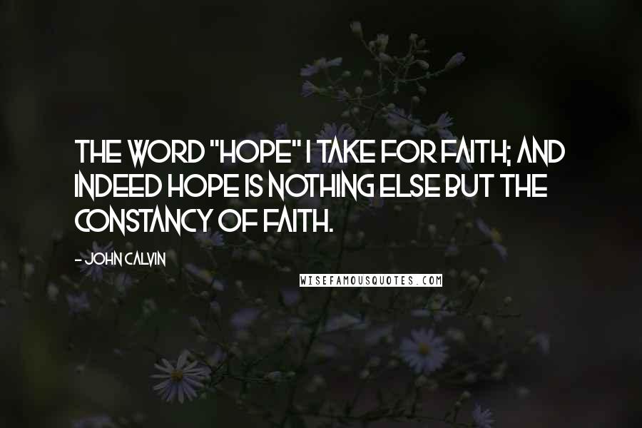 John Calvin Quotes: The word "hope" I take for faith; and indeed hope is nothing else but the constancy of faith.