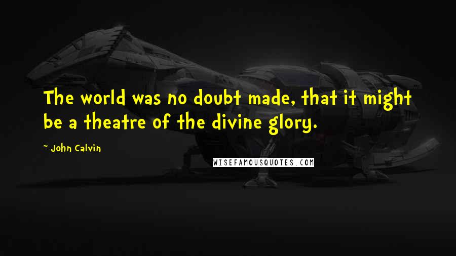 John Calvin Quotes: The world was no doubt made, that it might be a theatre of the divine glory.