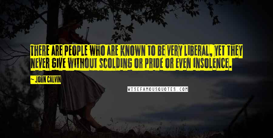 John Calvin Quotes: There are people who are known to be very liberal, yet they never give without scolding or pride or even insolence.