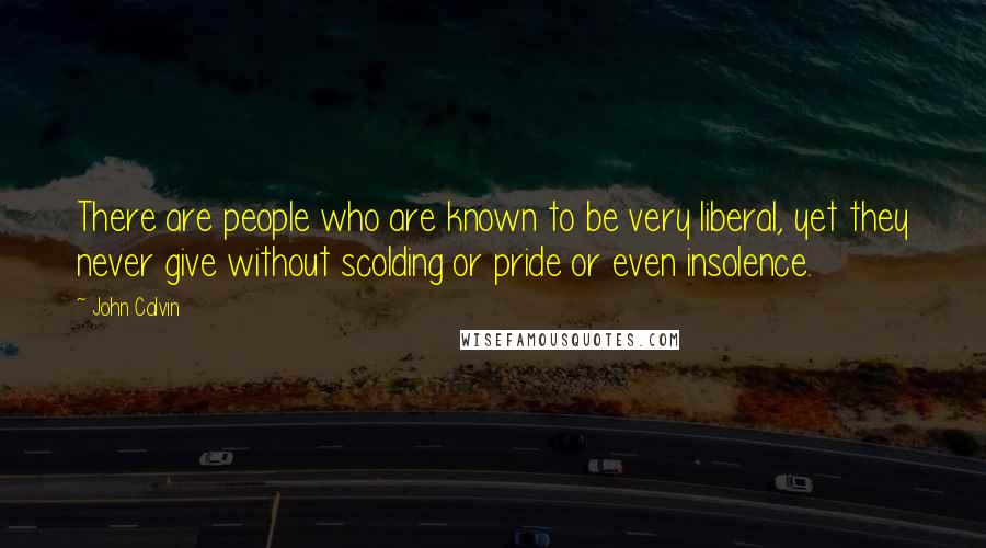 John Calvin Quotes: There are people who are known to be very liberal, yet they never give without scolding or pride or even insolence.