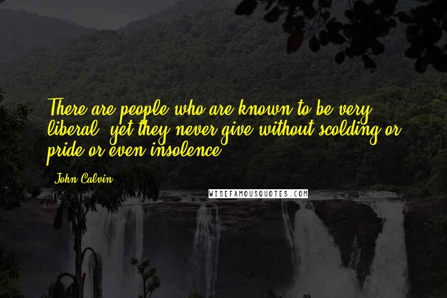 John Calvin Quotes: There are people who are known to be very liberal, yet they never give without scolding or pride or even insolence.
