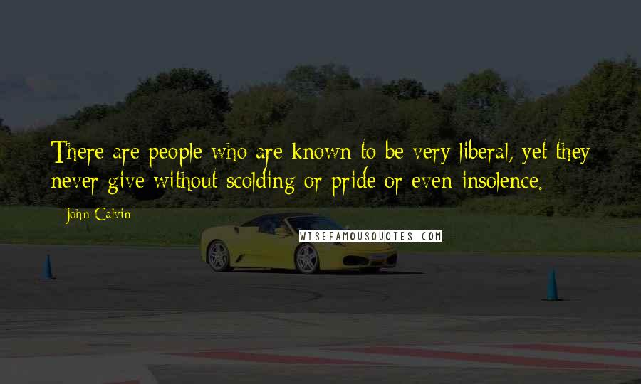 John Calvin Quotes: There are people who are known to be very liberal, yet they never give without scolding or pride or even insolence.