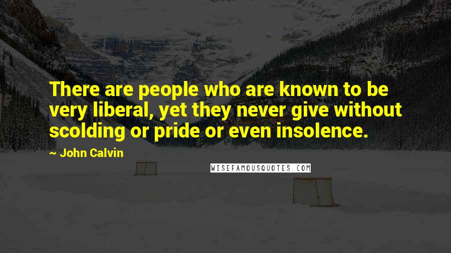 John Calvin Quotes: There are people who are known to be very liberal, yet they never give without scolding or pride or even insolence.