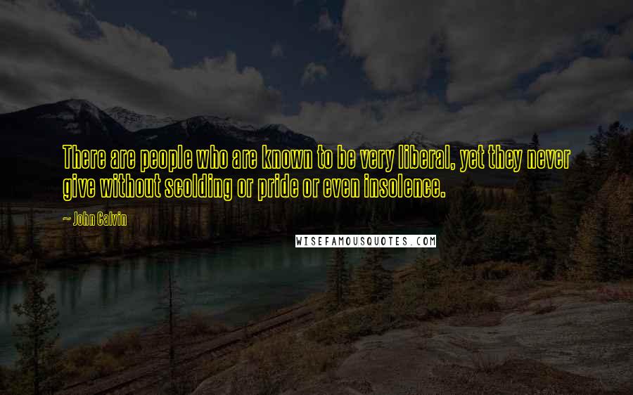 John Calvin Quotes: There are people who are known to be very liberal, yet they never give without scolding or pride or even insolence.