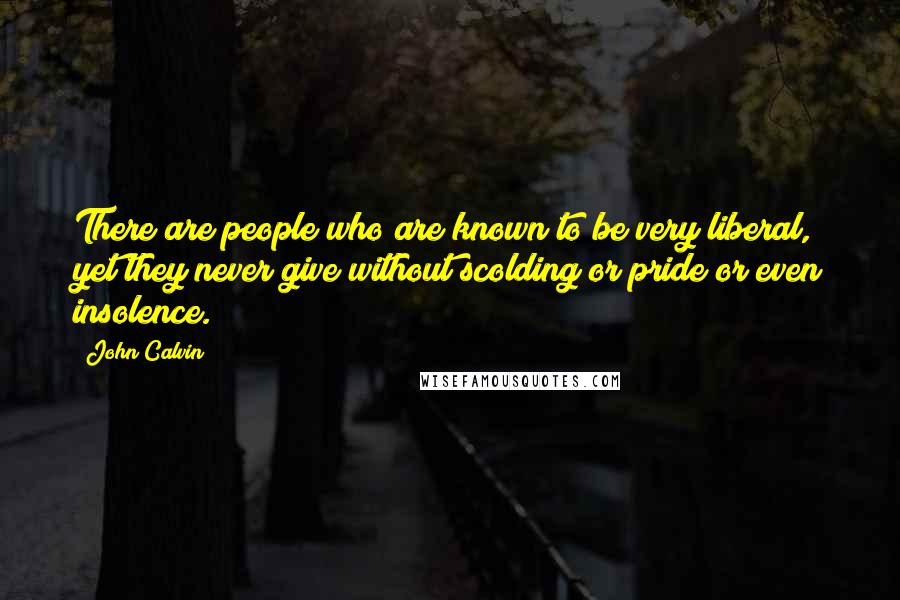 John Calvin Quotes: There are people who are known to be very liberal, yet they never give without scolding or pride or even insolence.
