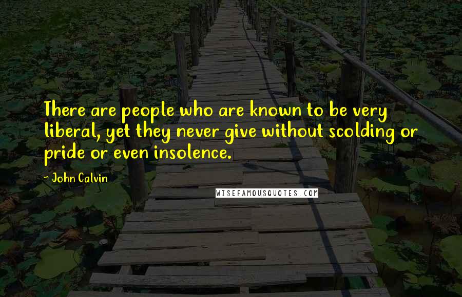 John Calvin Quotes: There are people who are known to be very liberal, yet they never give without scolding or pride or even insolence.