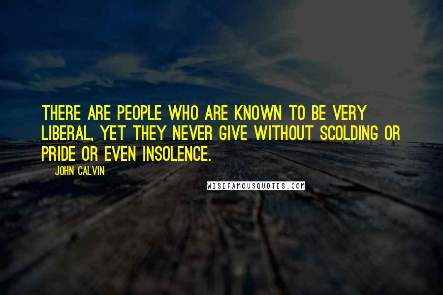 John Calvin Quotes: There are people who are known to be very liberal, yet they never give without scolding or pride or even insolence.