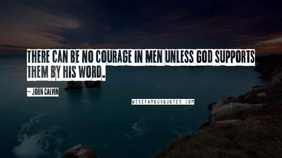 John Calvin Quotes: There can be no courage in men unless God supports them by his Word.