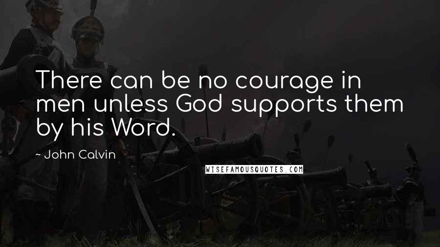 John Calvin Quotes: There can be no courage in men unless God supports them by his Word.