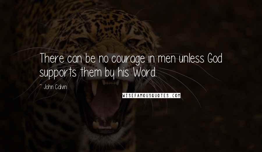 John Calvin Quotes: There can be no courage in men unless God supports them by his Word.