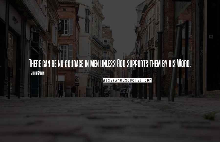 John Calvin Quotes: There can be no courage in men unless God supports them by his Word.