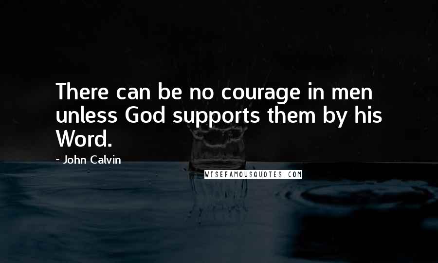 John Calvin Quotes: There can be no courage in men unless God supports them by his Word.