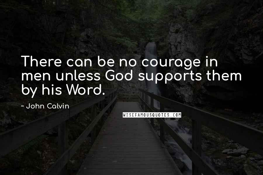 John Calvin Quotes: There can be no courage in men unless God supports them by his Word.