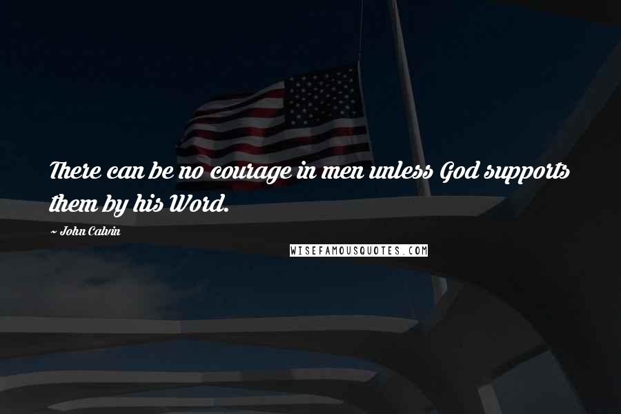 John Calvin Quotes: There can be no courage in men unless God supports them by his Word.