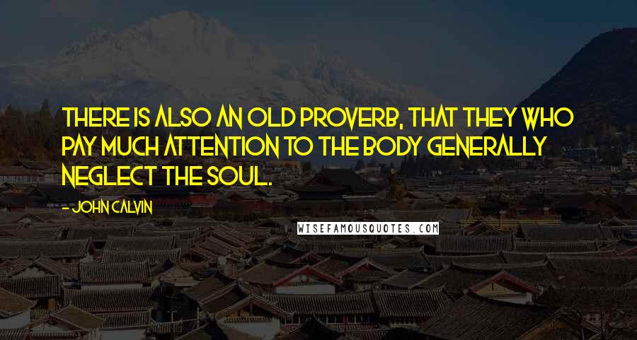 John Calvin Quotes: There is also an old proverb, that they who pay much attention to the body generally neglect the soul.