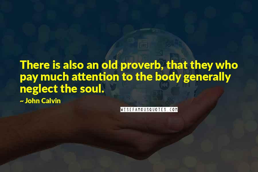 John Calvin Quotes: There is also an old proverb, that they who pay much attention to the body generally neglect the soul.