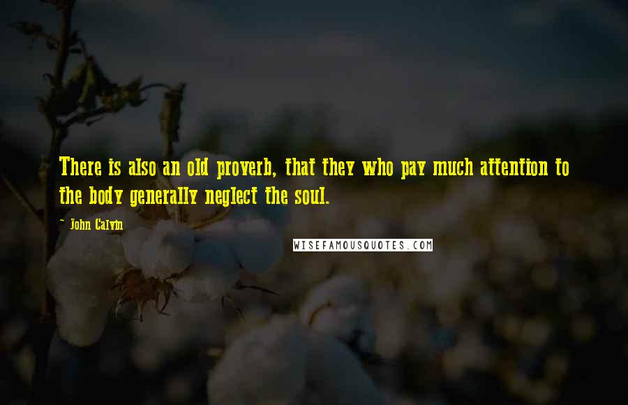 John Calvin Quotes: There is also an old proverb, that they who pay much attention to the body generally neglect the soul.