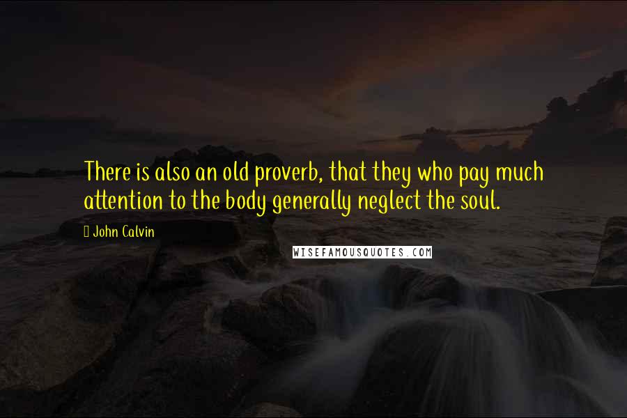 John Calvin Quotes: There is also an old proverb, that they who pay much attention to the body generally neglect the soul.