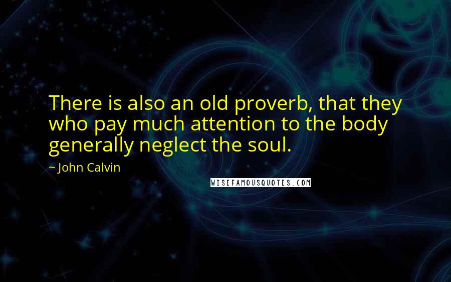 John Calvin Quotes: There is also an old proverb, that they who pay much attention to the body generally neglect the soul.