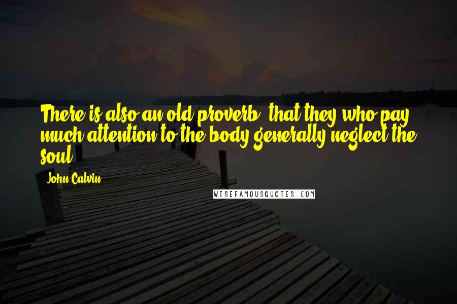 John Calvin Quotes: There is also an old proverb, that they who pay much attention to the body generally neglect the soul.