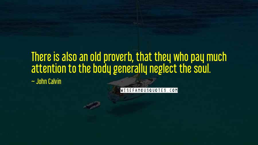 John Calvin Quotes: There is also an old proverb, that they who pay much attention to the body generally neglect the soul.