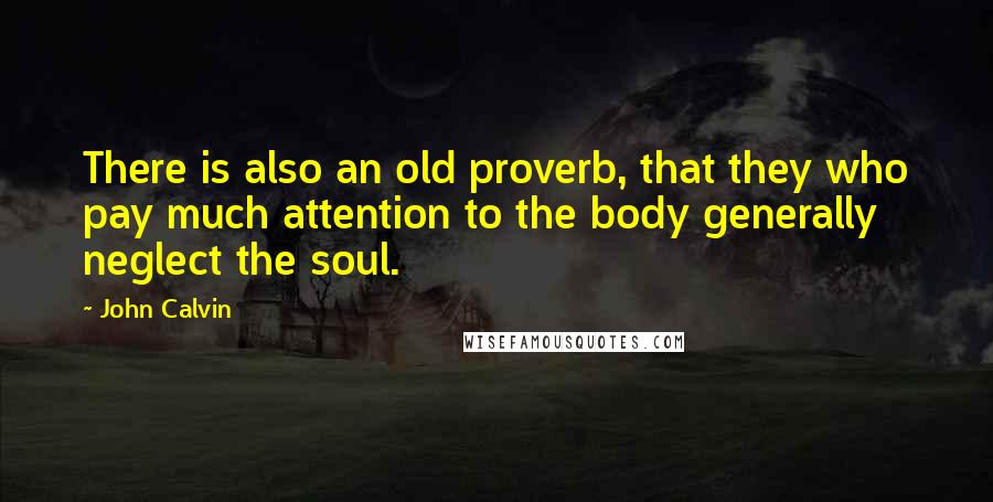 John Calvin Quotes: There is also an old proverb, that they who pay much attention to the body generally neglect the soul.