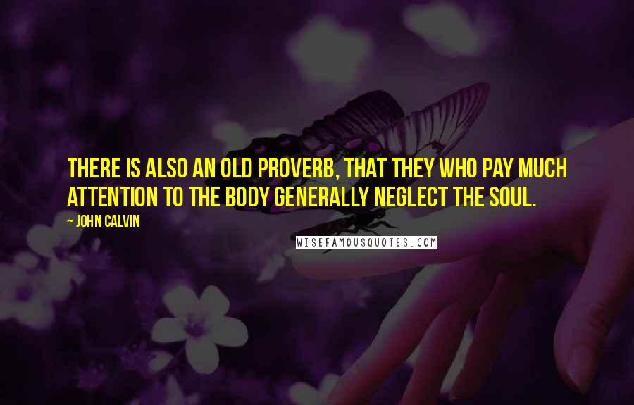 John Calvin Quotes: There is also an old proverb, that they who pay much attention to the body generally neglect the soul.