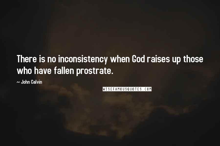 John Calvin Quotes: There is no inconsistency when God raises up those who have fallen prostrate.