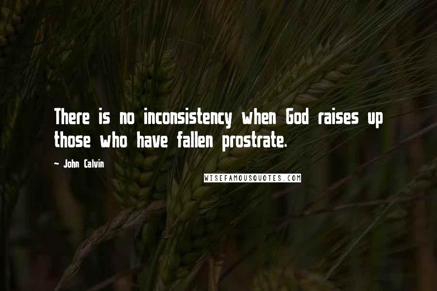 John Calvin Quotes: There is no inconsistency when God raises up those who have fallen prostrate.