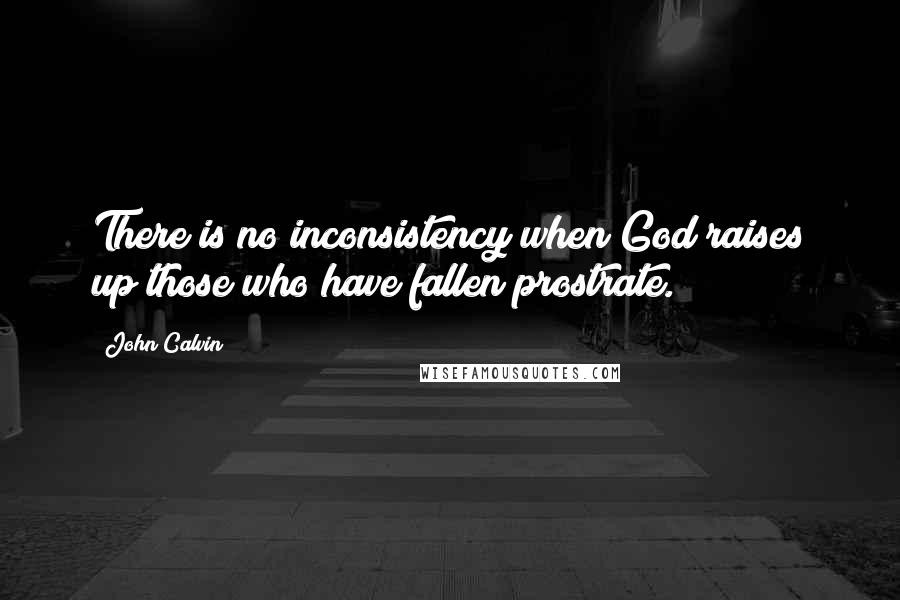 John Calvin Quotes: There is no inconsistency when God raises up those who have fallen prostrate.