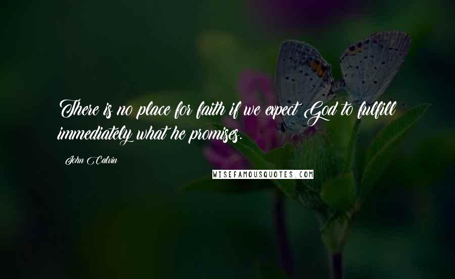 John Calvin Quotes: There is no place for faith if we expect God to fulfill immediately what he promises.