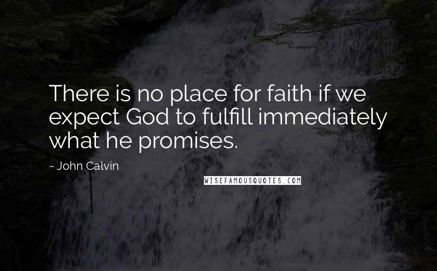 John Calvin Quotes: There is no place for faith if we expect God to fulfill immediately what he promises.