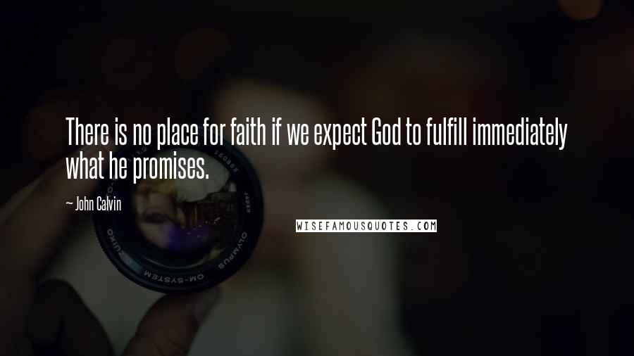 John Calvin Quotes: There is no place for faith if we expect God to fulfill immediately what he promises.