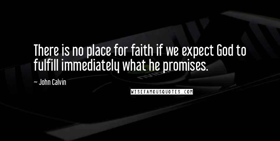 John Calvin Quotes: There is no place for faith if we expect God to fulfill immediately what he promises.