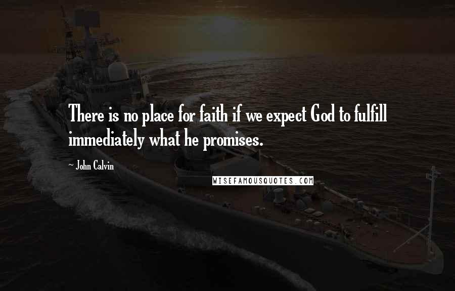 John Calvin Quotes: There is no place for faith if we expect God to fulfill immediately what he promises.