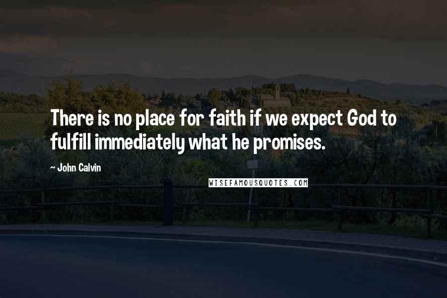 John Calvin Quotes: There is no place for faith if we expect God to fulfill immediately what he promises.