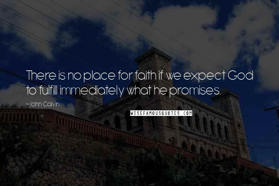 John Calvin Quotes: There is no place for faith if we expect God to fulfill immediately what he promises.