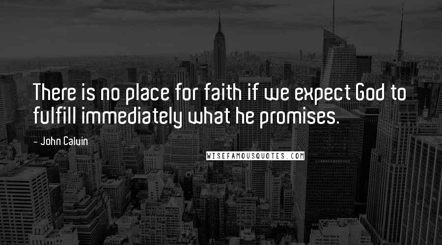 John Calvin Quotes: There is no place for faith if we expect God to fulfill immediately what he promises.