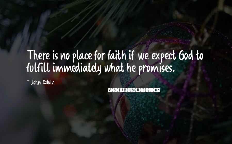 John Calvin Quotes: There is no place for faith if we expect God to fulfill immediately what he promises.